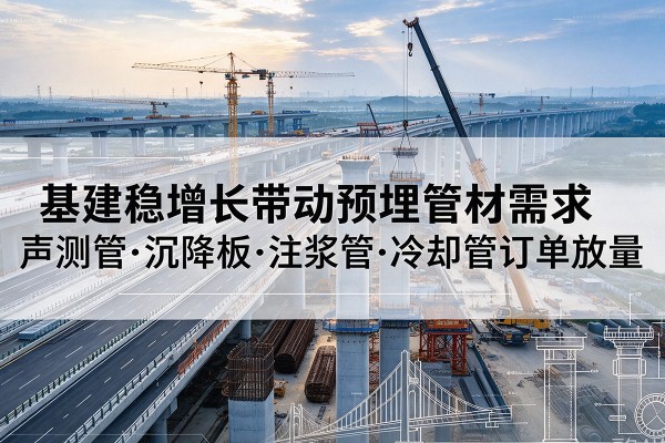 大姚基建稳增长带动预埋监测管材需求,声测管、沉降板、注浆管订单持续放量
